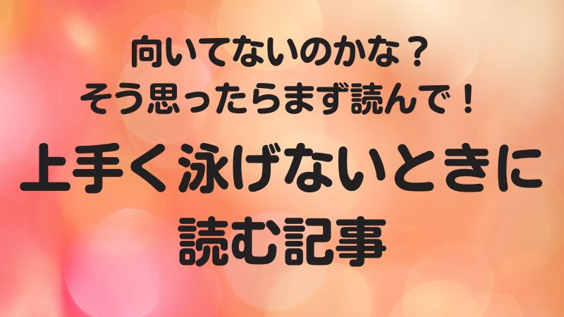 向いてないのかな？そう思ったらまず読んで！上手く泳げないときに読む記事